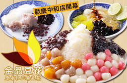【金品芙蓉豆花】使用天然非基因改造黃豆,耗時費工製作!堅持高品質、不惜成本,只為了呈現新鮮、實在的傳統美味!給您最純粹美好的享受! 永和區、中和區 只要65元,即可享有【金品芙蓉豆花】平假日皆可抵用100元消費金額〈特別推薦:豆漿豆花、薑汁豆花、黑糖剉冰、芒果冰、椰奶豆花、牛奶雪花冰、仙草凍〉